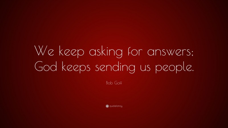 Bob Goff Quote: “We keep asking for answers; God keeps sending us people.”
