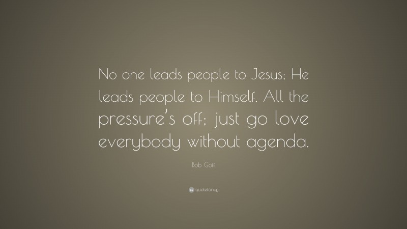 Bob Goff Quote: “No one leads people to Jesus; He leads people to Himself. All the pressure’s off; just go love everybody without agenda.”