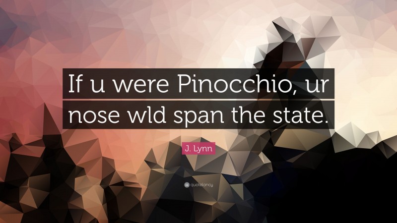 J. Lynn Quote: “If u were Pinocchio, ur nose wld span the state.”