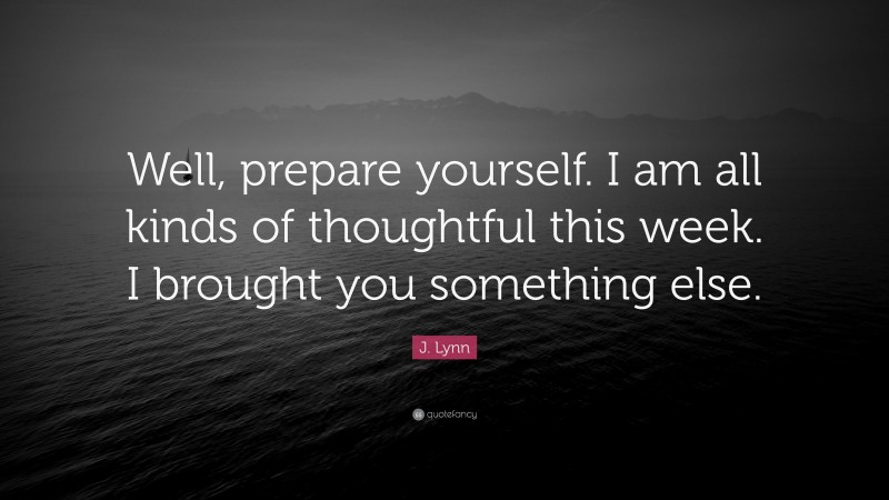 J. Lynn Quote: “Well, prepare yourself. I am all kinds of thoughtful this week. I brought you something else.”