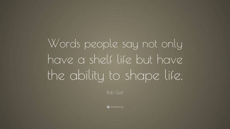 Bob Goff Quote: “Words people say not only have a shelf life but have the ability to shape life.”