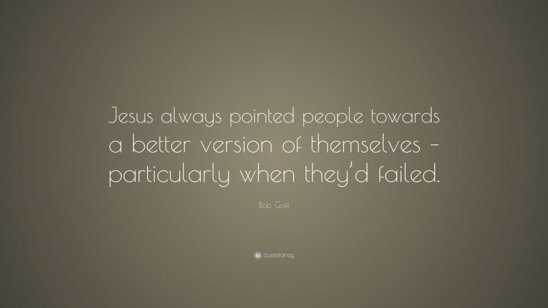 Bob Goff Quote: “Jesus always pointed people towards a better version of themselves – particularly when they’d failed.”