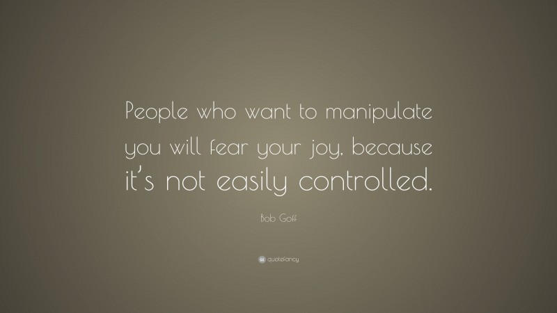 Bob Goff Quote: “People who want to manipulate you will fear your joy, because it’s not easily controlled.”