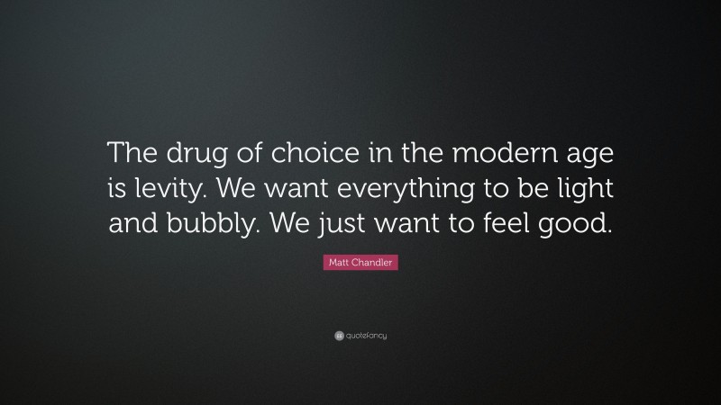 Matt Chandler Quote: “The drug of choice in the modern age is levity. We want everything to be light and bubbly. We just want to feel good.”