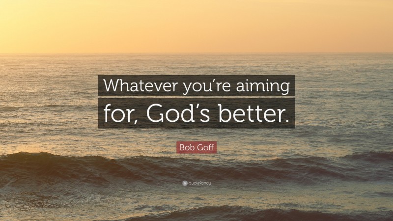 Bob Goff Quote: “Whatever you’re aiming for, God’s better.”