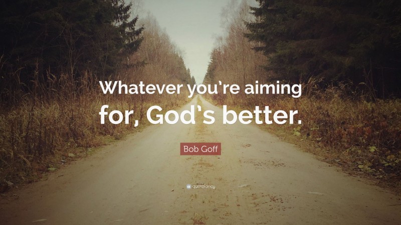Bob Goff Quote: “Whatever you’re aiming for, God’s better.”