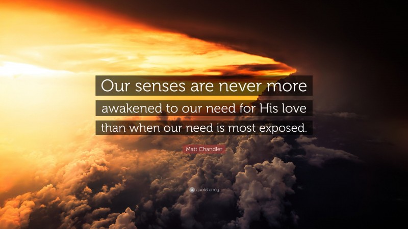 Matt Chandler Quote: “Our senses are never more awakened to our need for His love than when our need is most exposed.”
