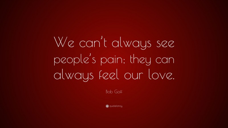 Bob Goff Quote: “We can’t always see people’s pain; they can always feel our love.”