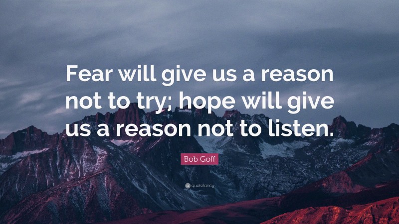 Bob Goff Quote: “Fear will give us a reason not to try; hope will give us a reason not to listen.”