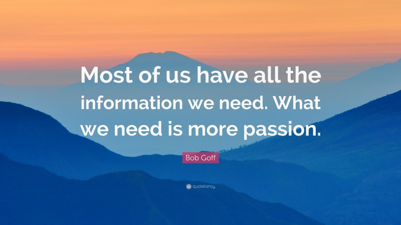 Bob Goff Quote: “Most of us have all the information we need. What we need is more passion.”