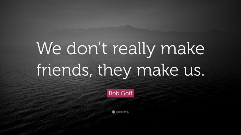 Bob Goff Quote: “We don’t really make friends, they make us.”