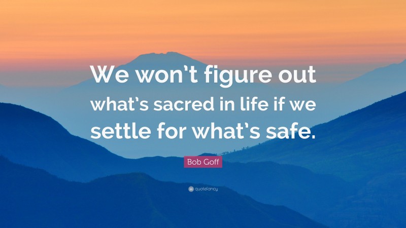Bob Goff Quote: “We won’t figure out what’s sacred in life if we settle for what’s safe.”