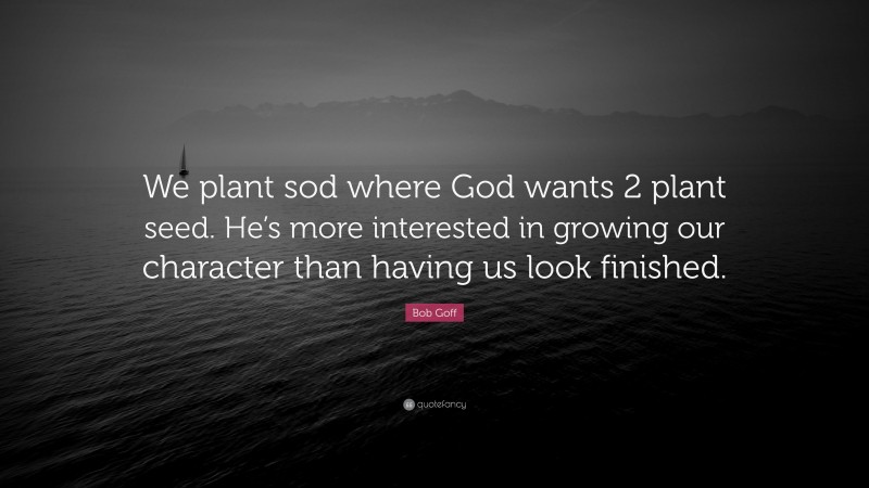 Bob Goff Quote: “We plant sod where God wants 2 plant seed. He’s more interested in growing our character than having us look finished.”