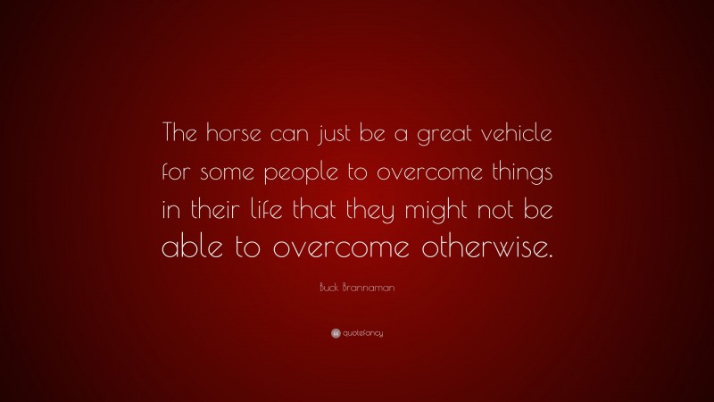 Buck Brannaman Quote: “The horse can just be a great vehicle for some people to overcome things in their life that they might not be able to overcome otherwise.”