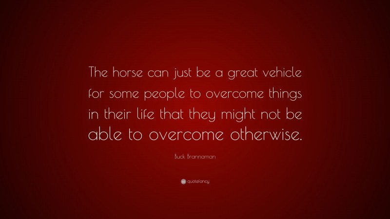 Buck Brannaman Quote: “The horse can just be a great vehicle for some people to overcome things in their life that they might not be able to overcome otherwise.”