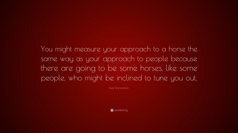 Buck Brannaman Quote: “You might measure your approach to a horse the same way as your approach to people because there are going to be some horses, like some people, who might be inclined to tune you out.”