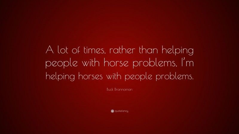 Buck Brannaman Quote: “A lot of times, rather than helping people with horse problems, I’m helping horses with people problems.”