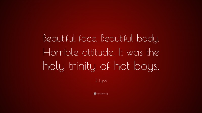 J. Lynn Quote: “Beautiful face. Beautiful body. Horrible attitude. It was the holy trinity of hot boys.”