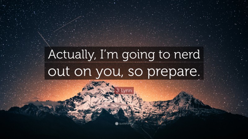 J. Lynn Quote: “Actually, I’m going to nerd out on you, so prepare.”