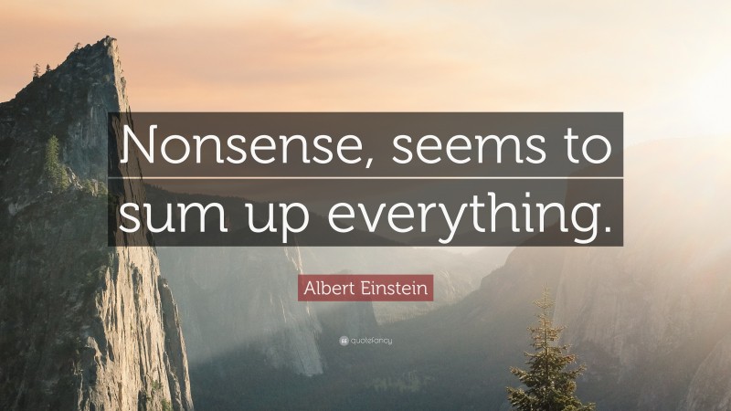 Albert Einstein Quote: “Nonsense, seems to sum up everything.”