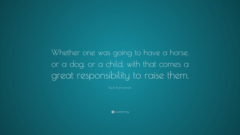 Buck Brannaman Quote: “Whether one was going to have a horse, or a dog, or a child, with that comes a great responsibility to raise them.”