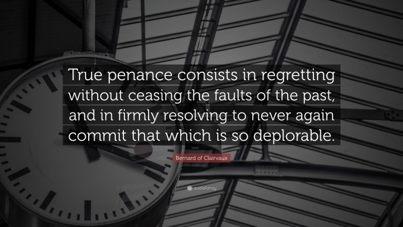 Bernard of Clairvaux Quote: “True penance consists in regretting without ceasing the faults of the past, and in firmly resolving to never again commit that which is so deplorable.”