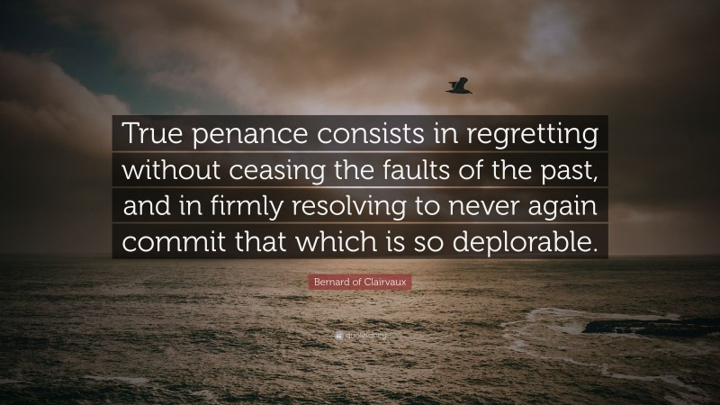 Bernard of Clairvaux Quote: “True penance consists in regretting without ceasing the faults of the past, and in firmly resolving to never again commit that which is so deplorable.”