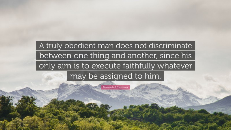 Bernard of Clairvaux Quote: “A truly obedient man does not discriminate between one thing and another, since his only aim is to execute faithfully whatever may be assigned to him.”