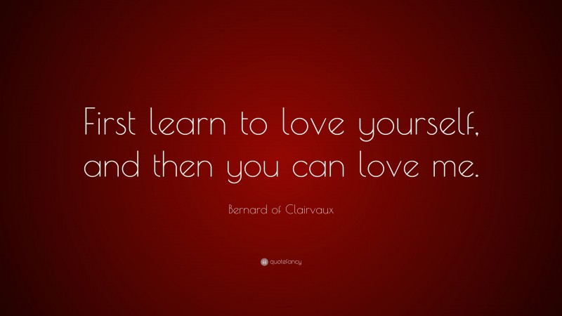 Bernard of Clairvaux Quote: “First learn to love yourself, and then you can love me.”