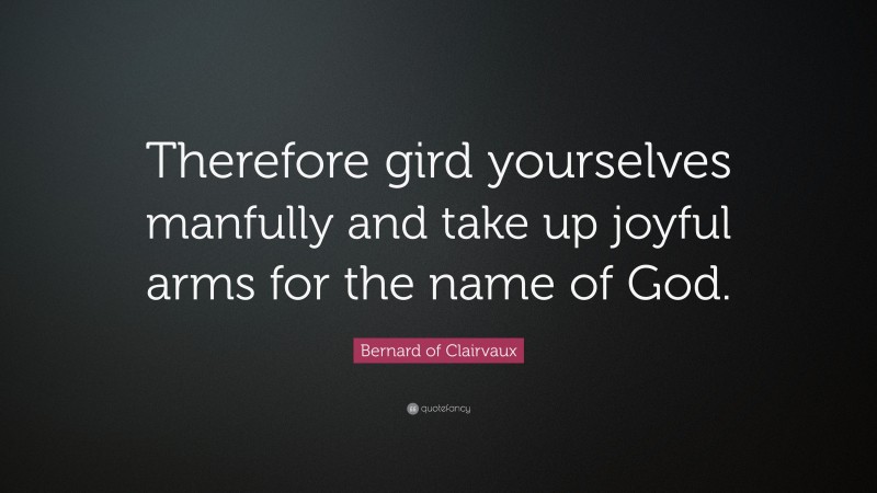 Bernard of Clairvaux Quote: “Therefore gird yourselves manfully and take up joyful arms for the name of God.”