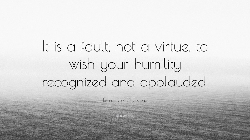 Bernard of Clairvaux Quote: “It is a fault, not a virtue, to wish your humility recognized and applauded.”
