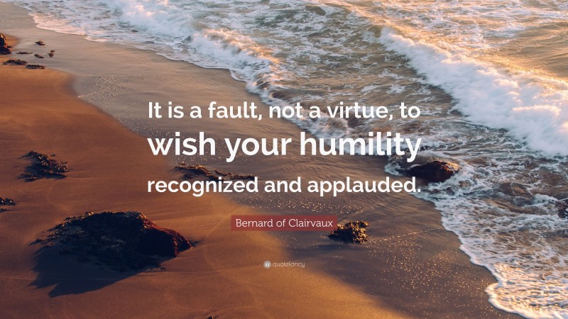 Bernard of Clairvaux Quote: “It is a fault, not a virtue, to wish your humility recognized and applauded.”