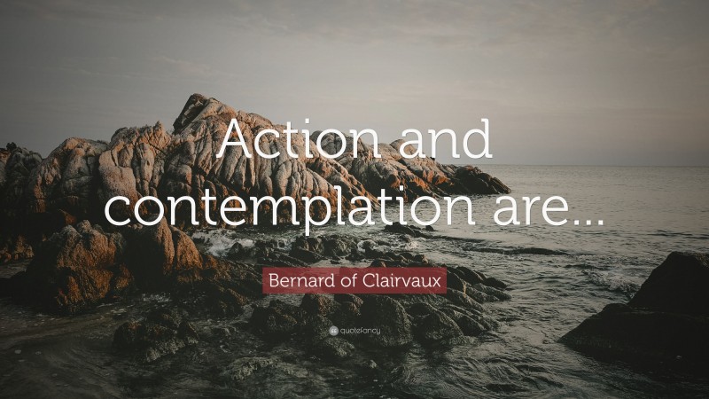 Bernard of Clairvaux Quote: “Action and contemplation are...”