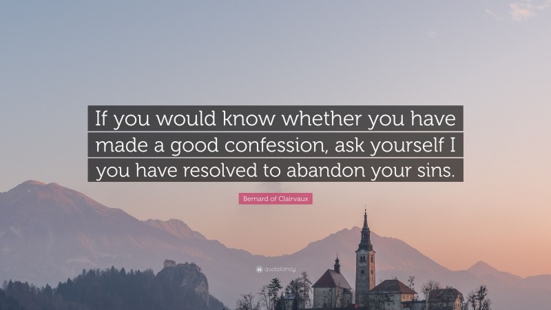 Bernard of Clairvaux Quote: “If you would know whether you have made a good confession, ask yourself I you have resolved to abandon your sins.”