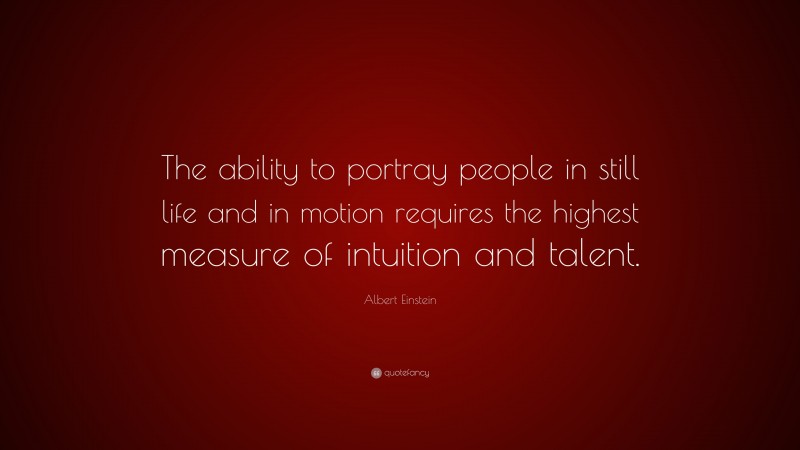 Albert Einstein Quote: “The ability to portray people in still life and in motion requires the highest measure of intuition and talent.”