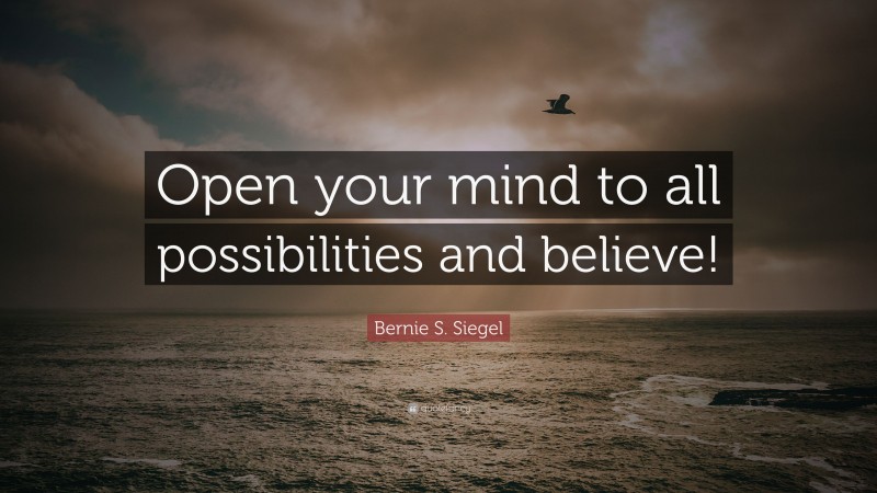 Bernie S. Siegel Quote: “Open your mind to all possibilities and believe!”
