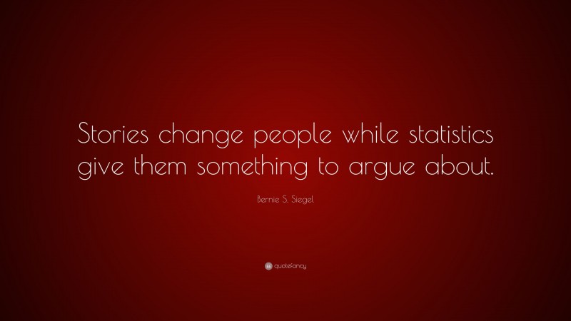 Bernie S. Siegel Quote: “Stories change people while statistics give them something to argue about.”