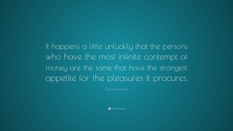 William Shenstone Quote: “It happens a little unluckily that the persons who have the most infinite contempt of money are the same that have the strongest appetite for the pleasures it procures.”