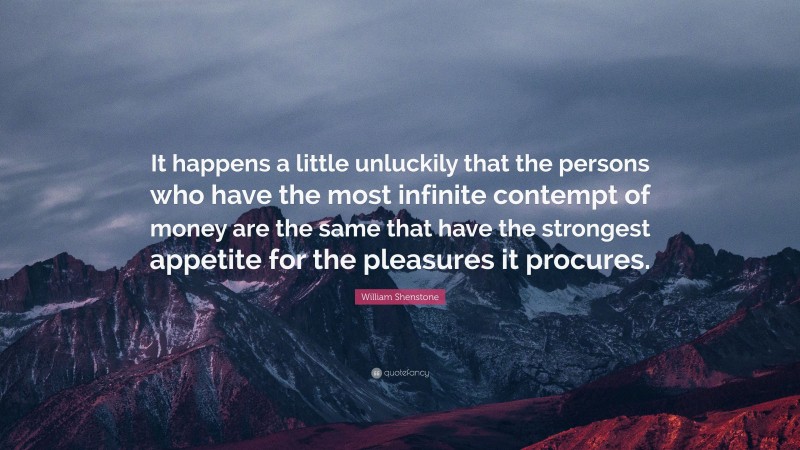 William Shenstone Quote: “It happens a little unluckily that the persons who have the most infinite contempt of money are the same that have the strongest appetite for the pleasures it procures.”