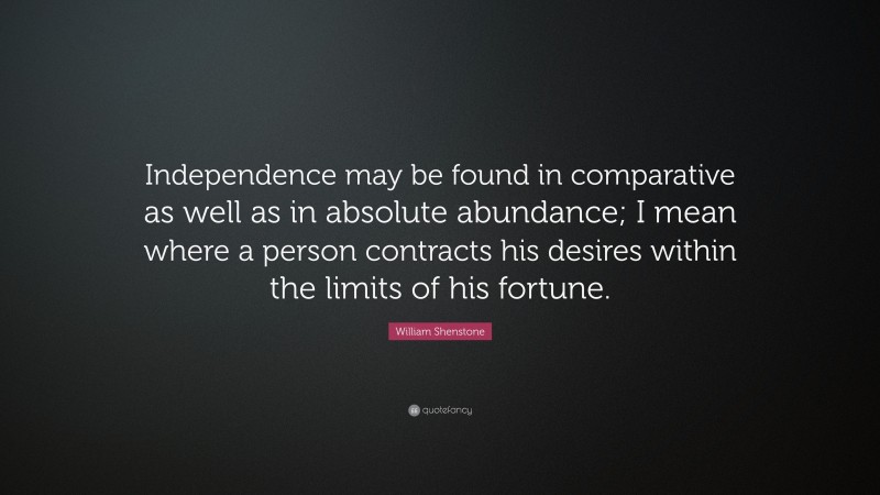 William Shenstone Quote: “Independence may be found in comparative as well as in absolute abundance; I mean where a person contracts his desires within the limits of his fortune.”