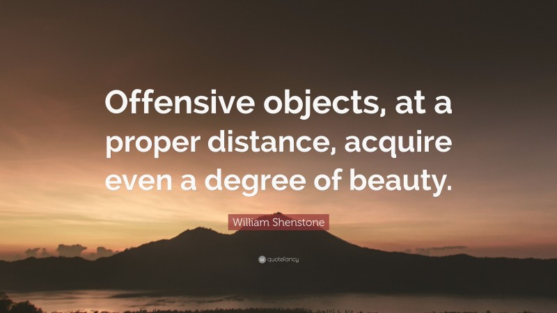 William Shenstone Quote: “Offensive objects, at a proper distance, acquire even a degree of beauty.”
