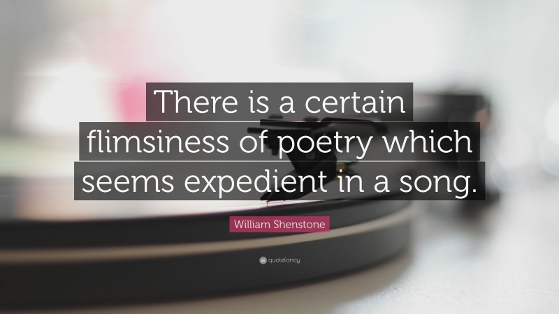 William Shenstone Quote: “There is a certain flimsiness of poetry which seems expedient in a song.”
