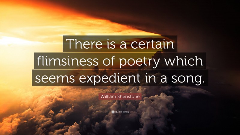 William Shenstone Quote: “There is a certain flimsiness of poetry which seems expedient in a song.”