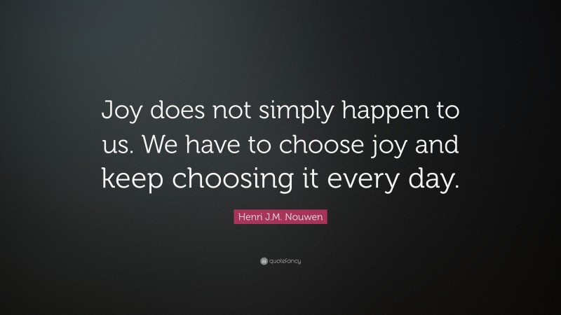 Henri J.M. Nouwen Quote: “Joy does not simply happen to us. We have to choose joy and keep choosing it every day.”
