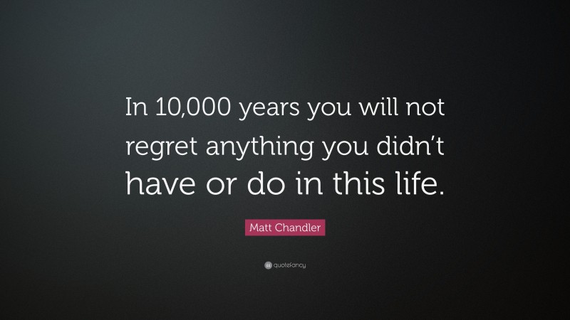 Matt Chandler Quote: “In 10,000 years you will not regret anything you didn’t have or do in this life.”