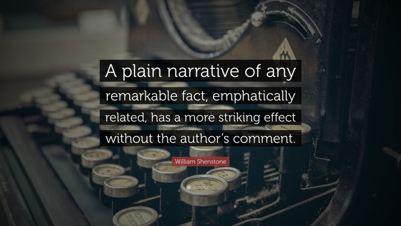 William Shenstone Quote: “A plain narrative of any remarkable fact, emphatically related, has a more striking effect without the author’s comment.”