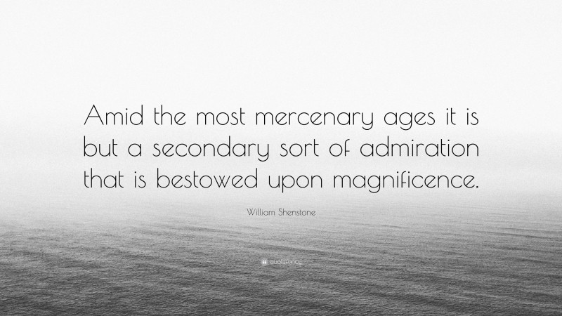 William Shenstone Quote: “Amid the most mercenary ages it is but a secondary sort of admiration that is bestowed upon magnificence.”