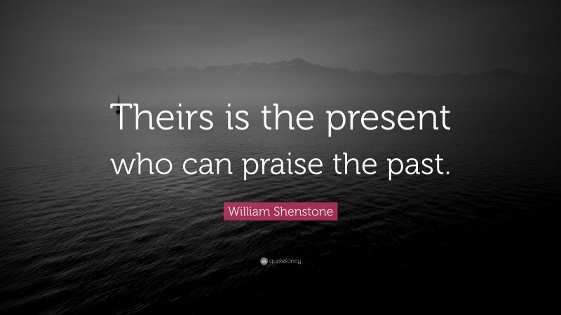 William Shenstone Quote: “Theirs is the present who can praise the past.”