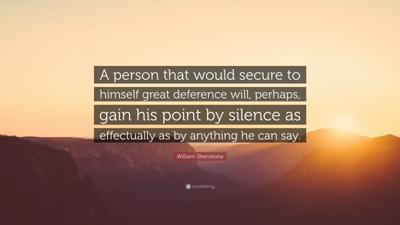 William Shenstone Quote: “A person that would secure to himself great deference will, perhaps, gain his point by silence as effectually as by anything he can say.”