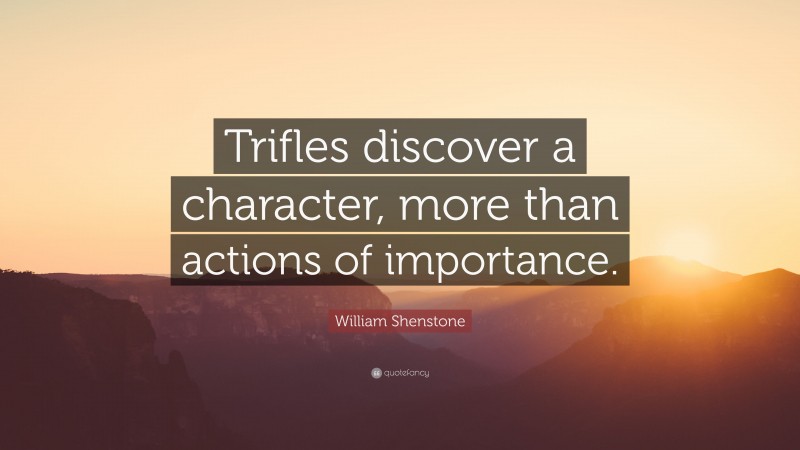 William Shenstone Quote: “Trifles discover a character, more than actions of importance.”
